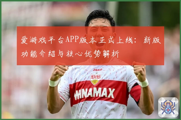 爱游戏平台APP版本正式上线：新版功能介绍与核心优势解析