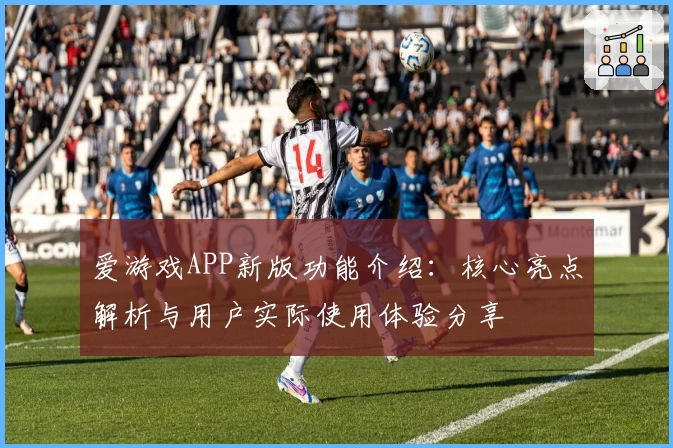 爱游戏APP新版功能介绍：核心亮点解析与用户实际使用体验分享