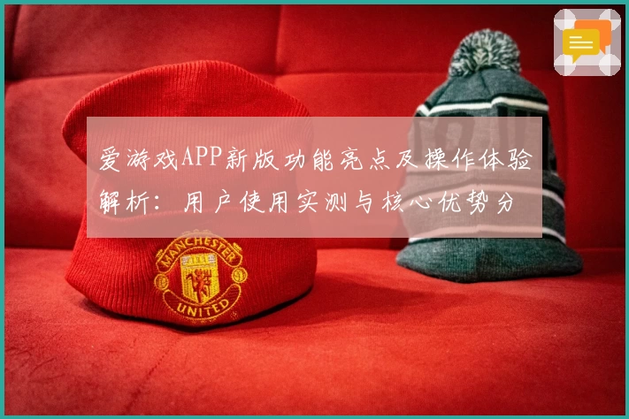 爱游戏APP新版功能亮点及操作体验解析：用户使用实测与核心优势分析