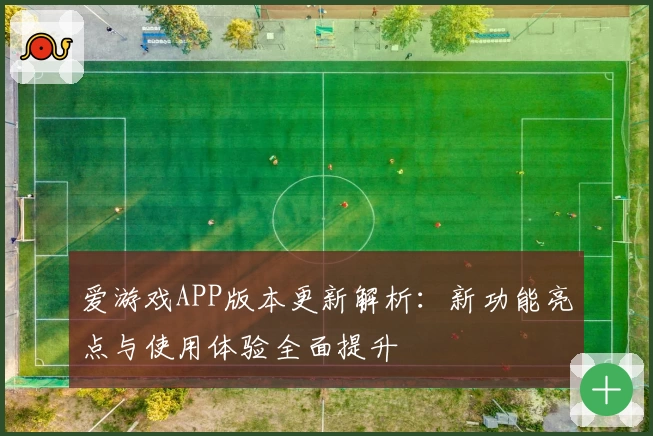爱游戏APP版本更新解析：新功能亮点与使用体验全面提升