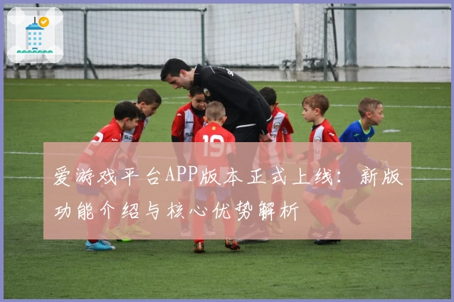 爱游戏平台APP版本正式上线：新版功能介绍与核心优势解析
