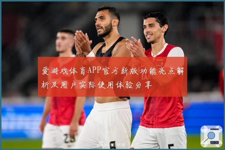 爱游戏体育APP官方新版功能亮点解析及用户实际使用体验分享