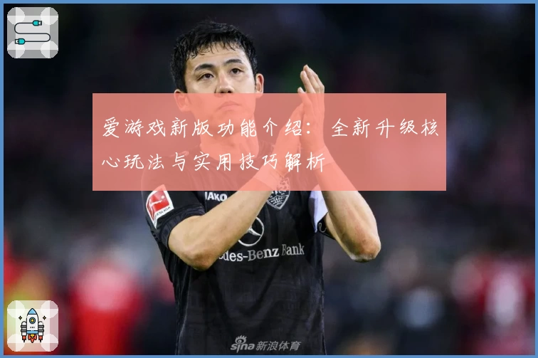 爱游戏新版功能介绍：全新升级核心玩法与实用技巧解析