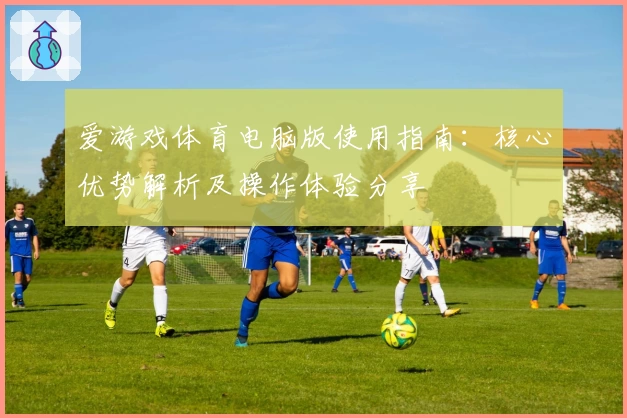 爱游戏体育电脑版使用指南：核心优势解析及操作体验分享