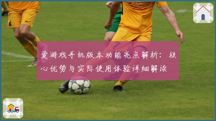 爱游戏手机版本功能亮点解析：核心优势与实际使用体验详细解读