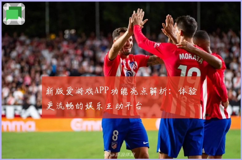 新版爱游戏APP功能亮点解析：体验更流畅的娱乐互动平台