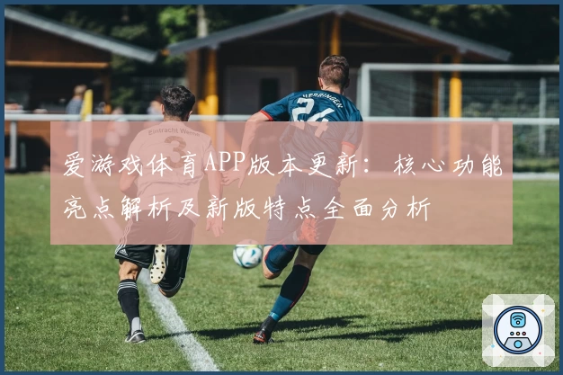 爱游戏体育APP版本更新：核心功能亮点解析及新版特点全面分析