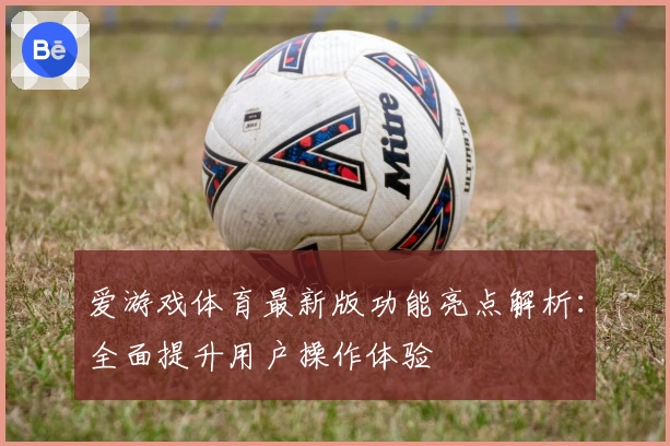 爱游戏体育最新版功能亮点解析：全面提升用户操作体验