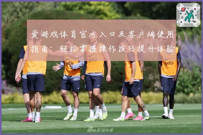 爱游戏体育官方入口及客户端使用指南：轻松掌握操作技巧提升体验