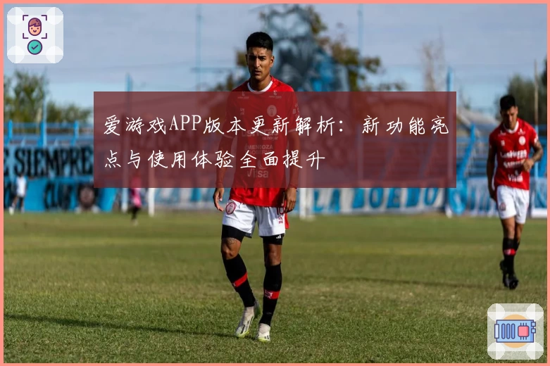 爱游戏APP版本更新解析：新功能亮点与使用体验全面提升