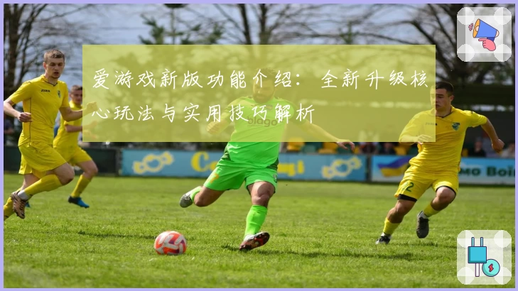 爱游戏新版功能介绍：全新升级核心玩法与实用技巧解析