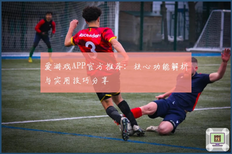 爱游戏APP官方推荐：核心功能解析与实用技巧分享