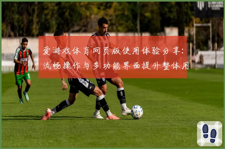 爱游戏体育网页版使用体验分享：流畅操作与多功能界面提升整体用户感受