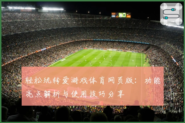 轻松玩转爱游戏体育网页版：功能亮点解析与使用技巧分享