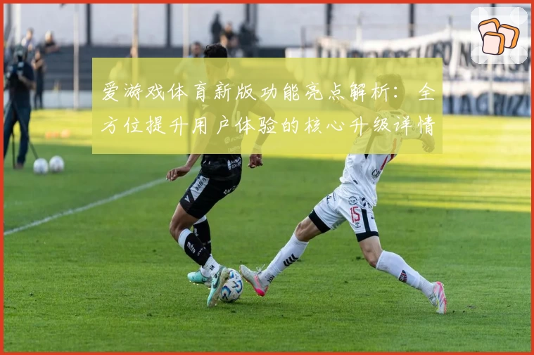 爱游戏体育新版功能亮点解析：全方位提升用户体验的核心升级详情