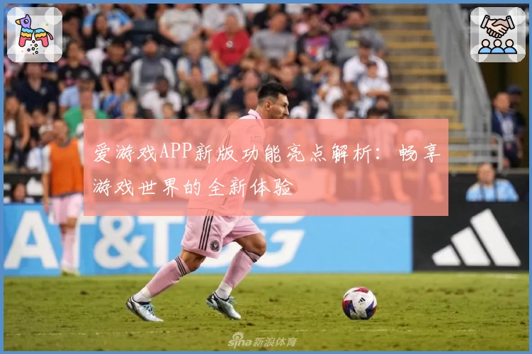 爱游戏APP新版功能亮点解析：畅享游戏世界的全新体验