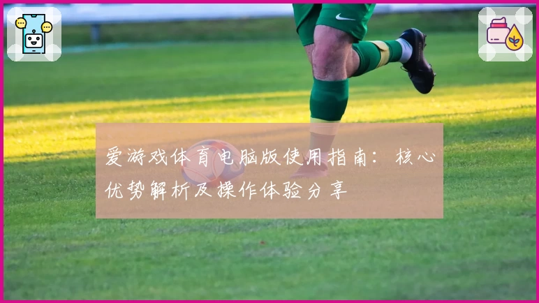 爱游戏体育电脑版使用指南：核心优势解析及操作体验分享