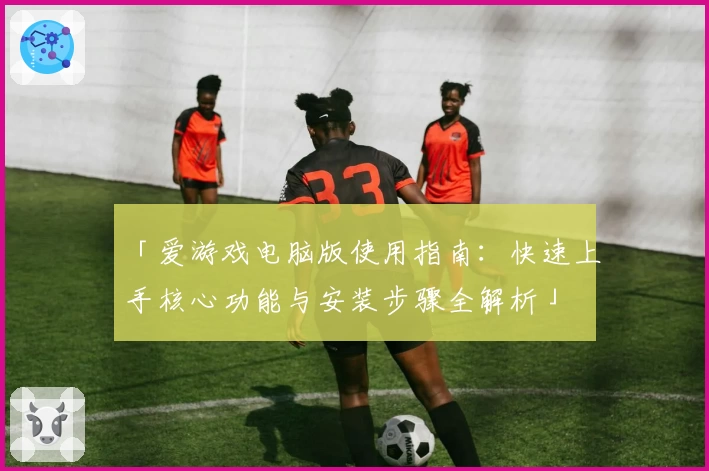 「爱游戏电脑版使用指南：快速上手核心功能与安装步骤全解析」