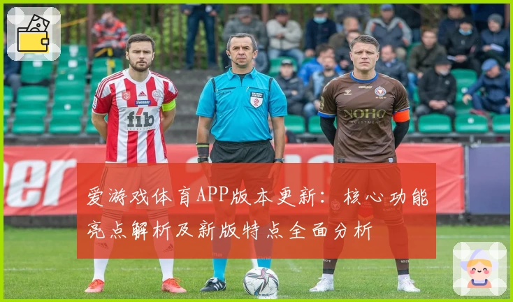 爱游戏体育APP版本更新：核心功能亮点解析及新版特点全面分析
