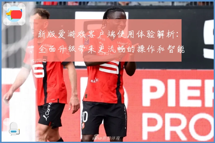 新版爱游戏客户端使用体验解析：全面升级带来更流畅的操作和智能化功能