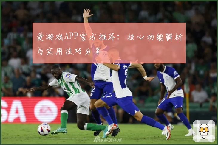 爱游戏APP官方推荐：核心功能解析与实用技巧分享