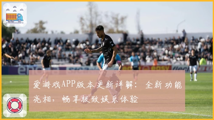 爱游戏APP版本更新详解：全新功能亮相，畅享极致娱乐体验