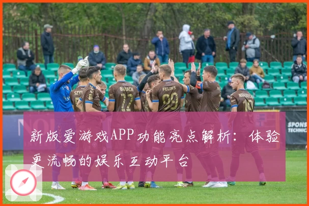 新版爱游戏APP功能亮点解析：体验更流畅的娱乐互动平台