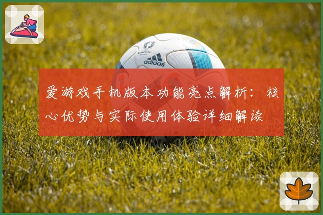 爱游戏手机版本功能亮点解析：核心优势与实际使用体验详细解读
